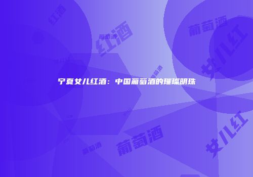 宁夏女儿红酒：中国葡萄酒的璀璨明珠