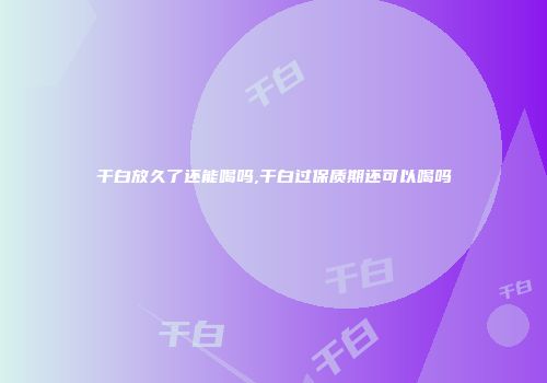 干白放久了还能喝吗,干白过保质期还可以喝吗
