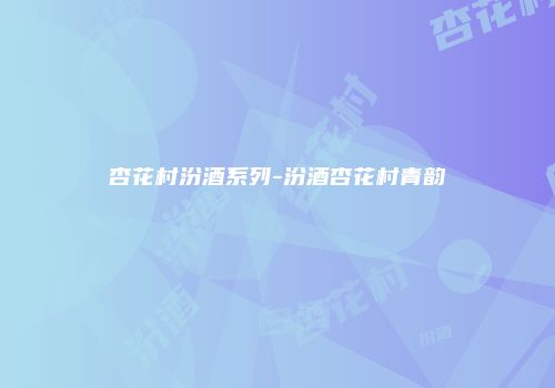 杏花村汾酒系列-汾酒杏花村青韵