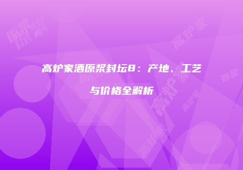 高炉家酒原浆封坛8：产地、工艺与价格全解析