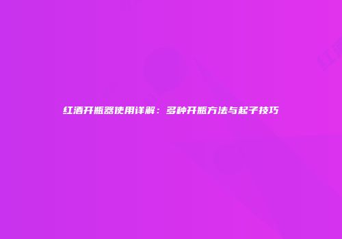 红酒开瓶器使用详解：多种开瓶方法与起子技巧