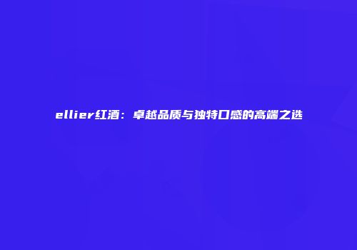 ellier红酒：卓越品质与独特口感的高端之选