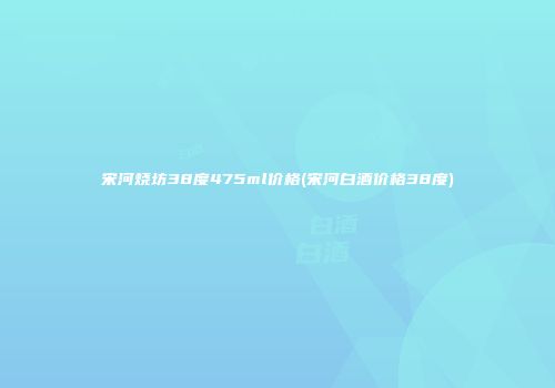 宋河烧坊38度475ml价格(宋河白酒价格38度)