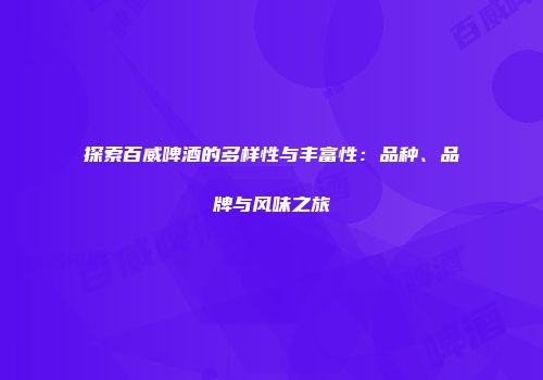 探索百威啤酒的多样性与丰富性：品种、品牌与风味之旅