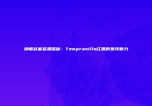 纳帕谷葡萄酒探秘：Tempranillo红酒的独特魅力