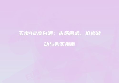 玉泉42度白酒：市场需求、价格波动与购买指南