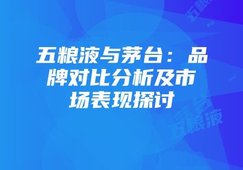 五粮液与茅台：品牌对比分析及市场表现探讨