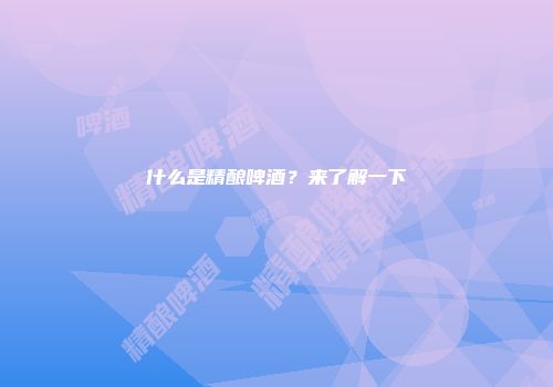 什么是精酿啤酒？来了解一下