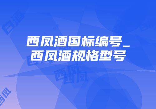 西凤酒国标编号_西凤酒规格型号