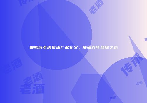 墨妙府老酒传承仁孝礼义，成就百年品牌之路