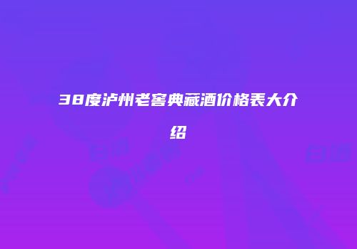 38度泸州老窖典藏酒价格表大介绍