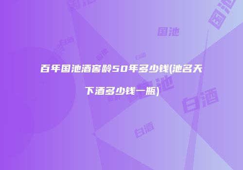 百年国池酒窖龄50年多少钱(池名天下酒多少钱一瓶)
