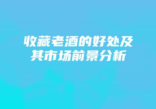 收藏老酒的好处及其市场前景分析