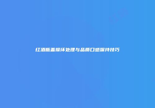红酒瓶盖损坏处理与品质口感保持技巧