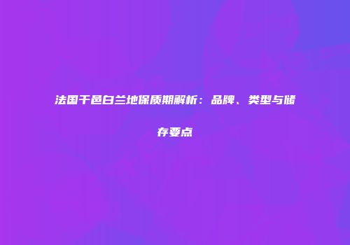 法国干邑白兰地保质期解析：品牌、类型与储存要点