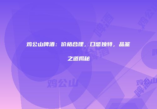 鸡公山啤酒：价格合理，口感独特，品鉴之道揭秘