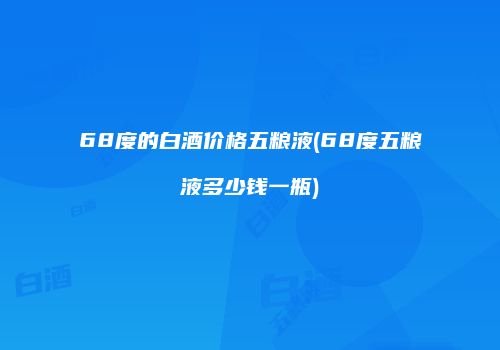 68度的白酒价格五粮液(68度五粮液多少钱一瓶)