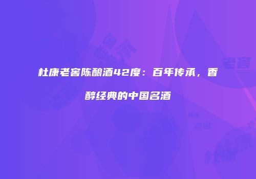 杜康老窖陈酿酒42度：百年传承，香醇经典的中国名酒