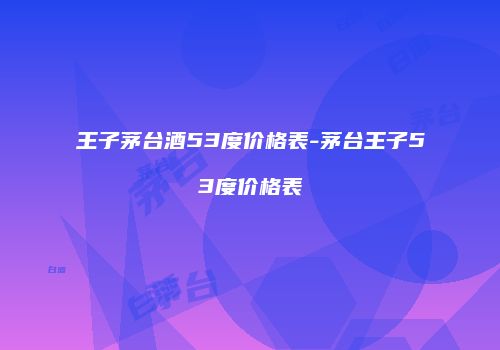 王子茅台酒53度价格表-茅台王子53度价格表