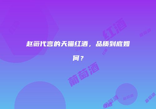 赵薇代言的天猫红酒，品质到底如何？