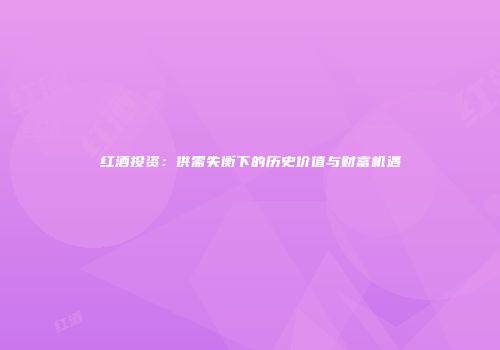 红酒投资：供需失衡下的历史价值与财富机遇