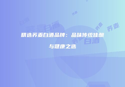 精选荞麦白酒品牌：品味传统佳酿与健康之选