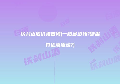 铁刹山酒价格查询(一箱多少钱?哪里有优惠活动?)