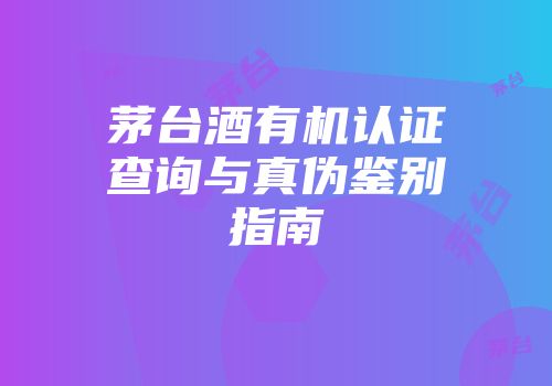 茅台酒有机认证查询与真伪鉴别指南