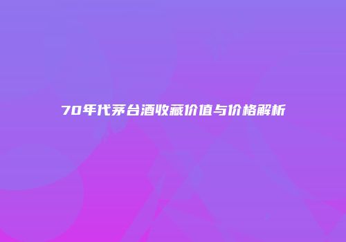 70年代茅台酒收藏价值与价格解析
