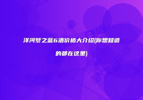 洋河梦之蓝6酒价格大介绍(你想知道的都在这里)