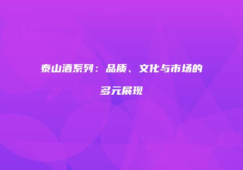 泰山酒系列：品质、文化与市场的多元展现
