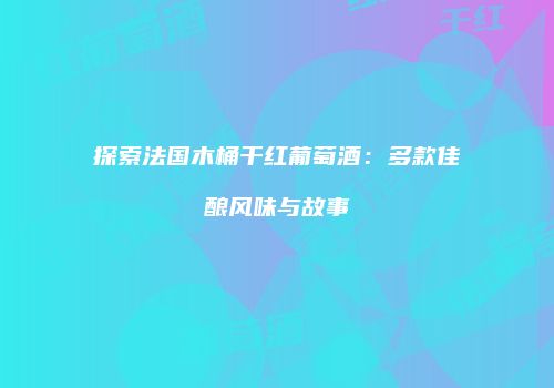 探索法国木桶干红葡萄酒：多款佳酿风味与故事