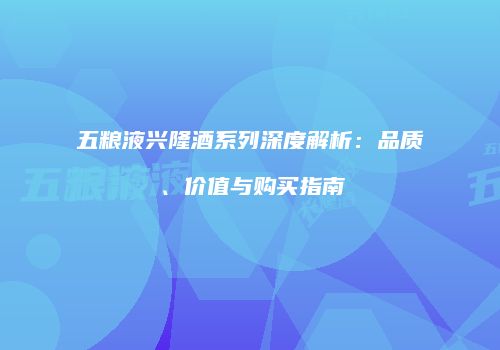 五粮液兴隆酒系列深度解析：品质、价值与购买指南