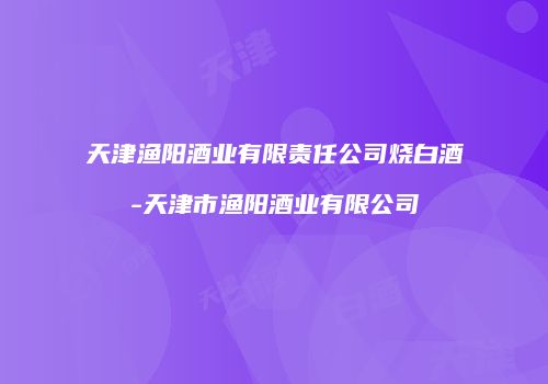 天津渔阳酒业有限责任公司烧白酒-天津市渔阳酒业有限公司