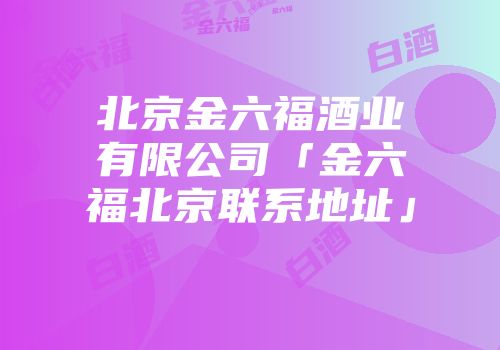 北京金六福酒业有限公司「金六福北京联系地址」