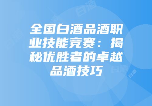 全国白酒品酒职业技能竞赛：揭秘优胜者的卓越品酒技巧