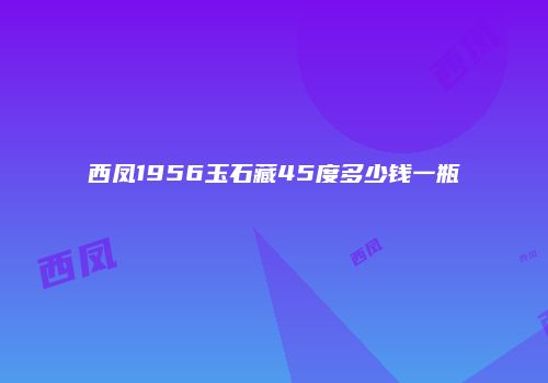 西凤1956玉石藏45度多少钱一瓶