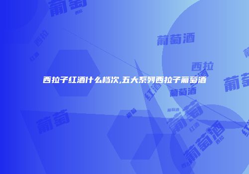 西拉子红酒什么档次,五大系列西拉子葡萄酒