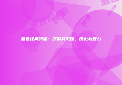 蓝色经典啤酒：探索其风味、历史与魅力