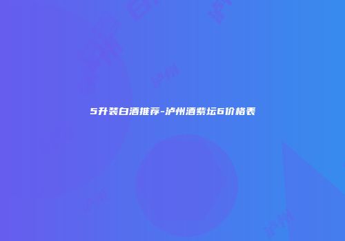 5升装白酒推荐-泸州酒紫坛6价格表