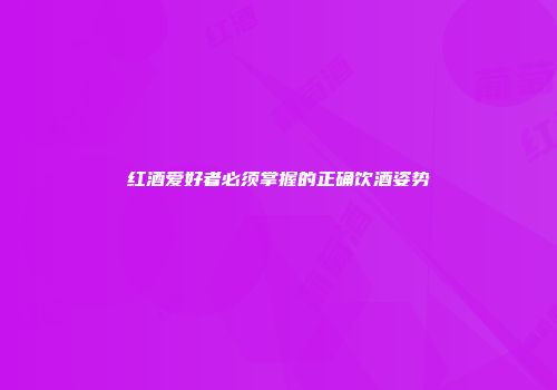 红酒爱好者必须掌握的正确饮酒姿势
