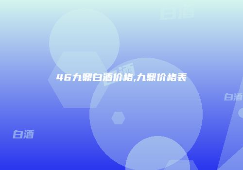 46九鼎白酒价格,九鼎价格表
