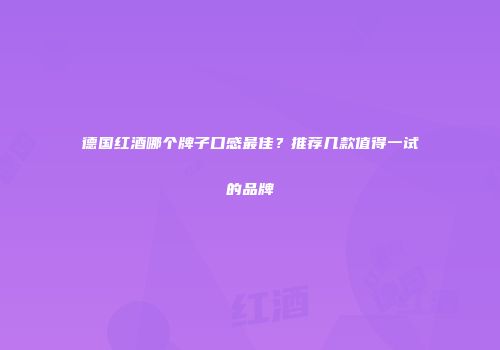 德国红酒哪个牌子口感最佳？推荐几款值得一试的品牌
