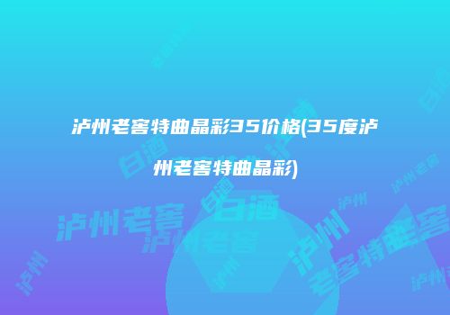 泸州老窖特曲晶彩35价格(35度泸州老窖特曲晶彩)