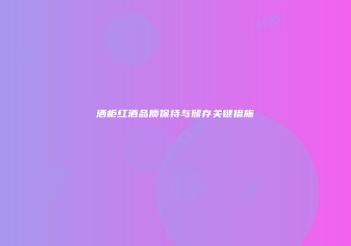 洒柜红酒品质保持与储存关键措施