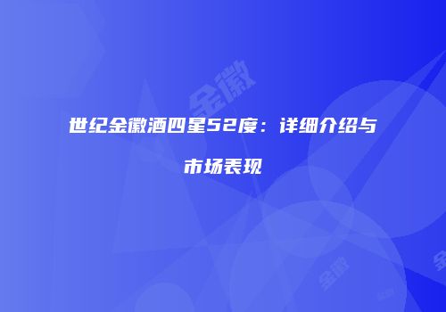 世纪金徽酒四星52度：详细介绍与市场表现
