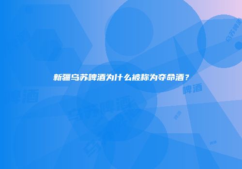 新疆乌苏啤酒为什么被称为夺命酒？