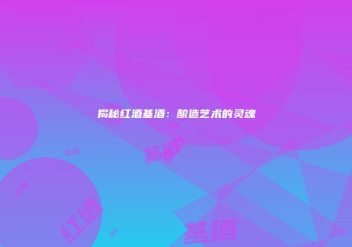 揭秘红酒基酒：酿造艺术的灵魂