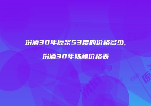 汾酒30年原浆53度的价格多少,汾酒30年陈酿价格表