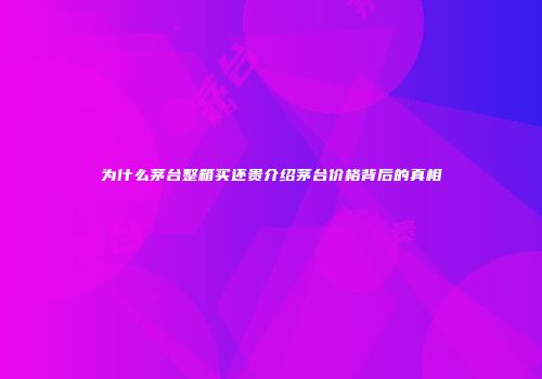 为什么茅台整箱买还贵介绍茅台价格背后的真相
